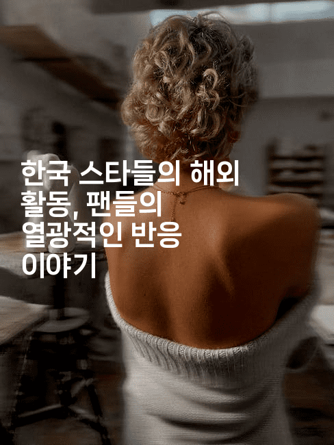 한국 스타들의 해외 활동, 팬들의 열광적인 반응 이야기
-블라블라